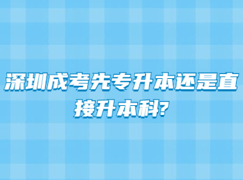 深圳成考先专升本还是直接升本科?